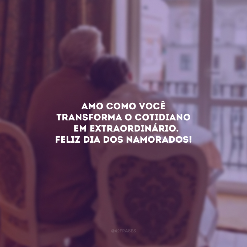 Amo como você transforma o cotidiano em extraordinário. Feliz Dia dos Namorados!