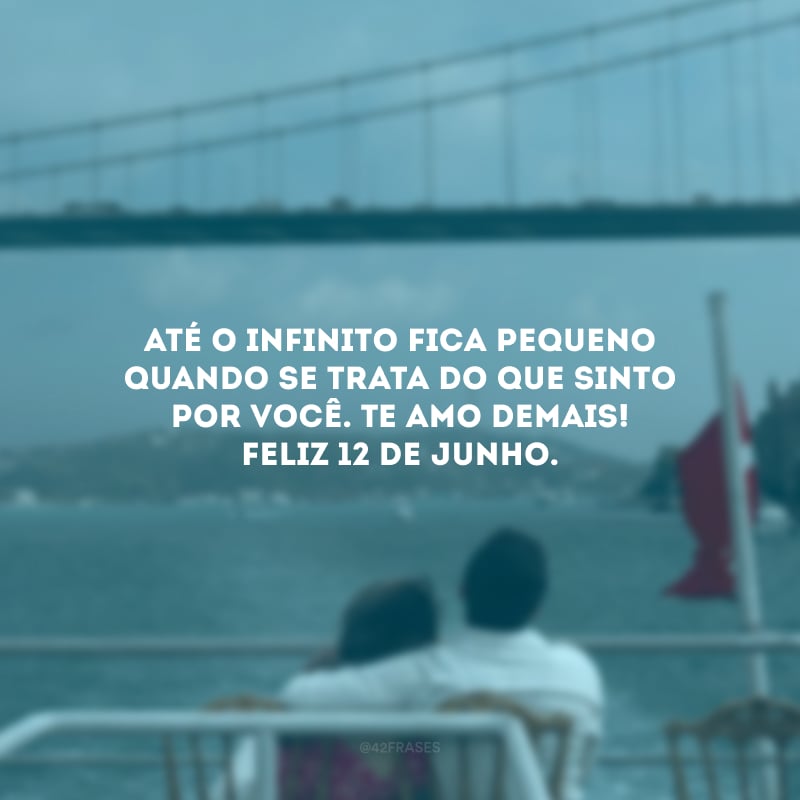 Até o infinito fica pequeno quando se trata do que sinto por você. Te amo demais! Feliz 12 de junho.