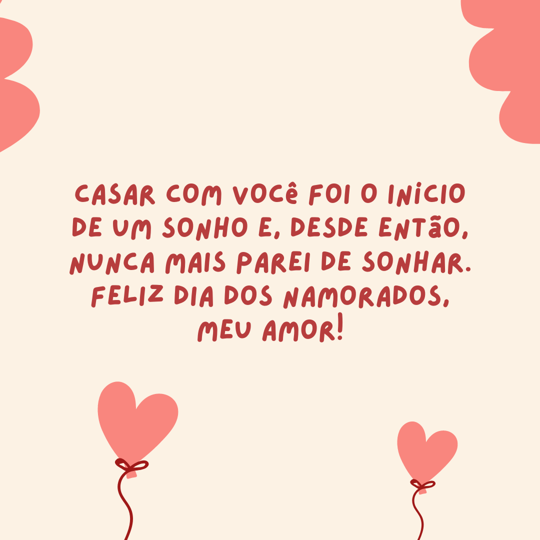 Casar com você foi o início de um sonho e, desde então, nunca mais parei de sonhar. Feliz Dia dos Namorados, meu amor!