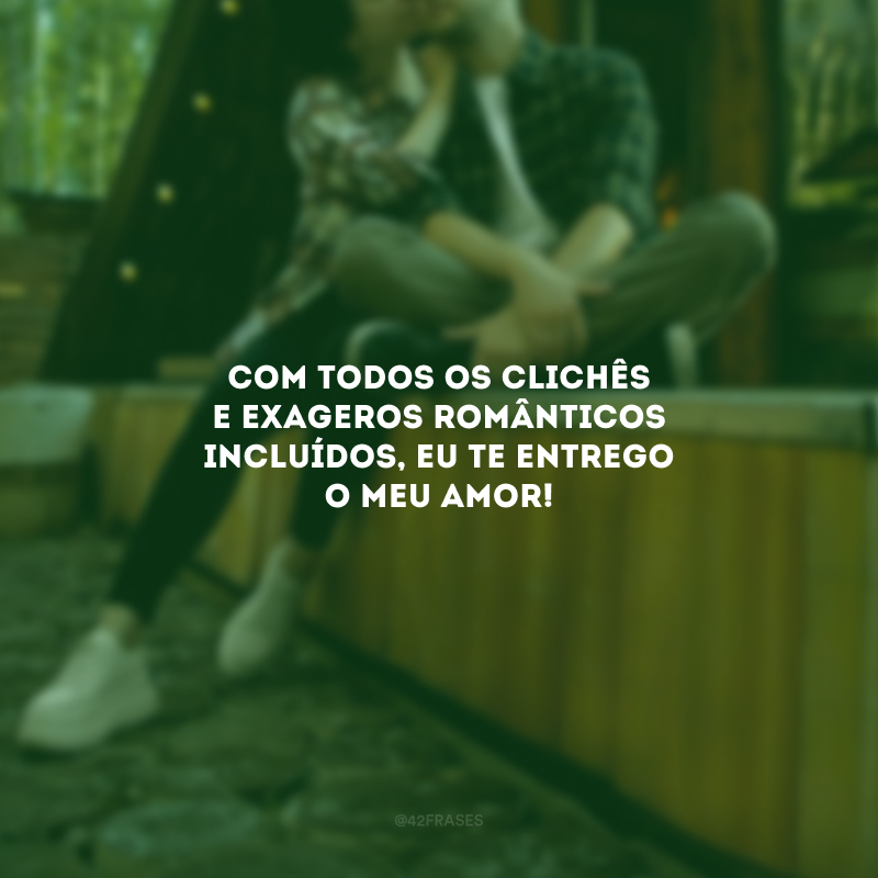 Com todos os clichês e exageros românticos incluídos, eu te entrego o meu amor!