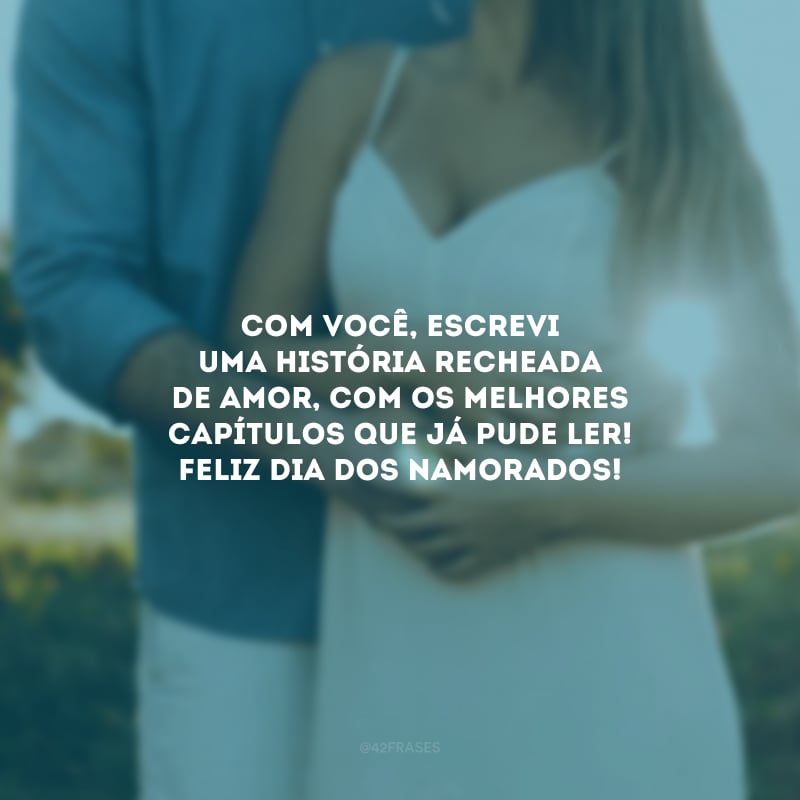 Com você, escrevi uma história recheada de amor, com os melhores capítulos que já pude ler! Feliz Dia dos Namorados!