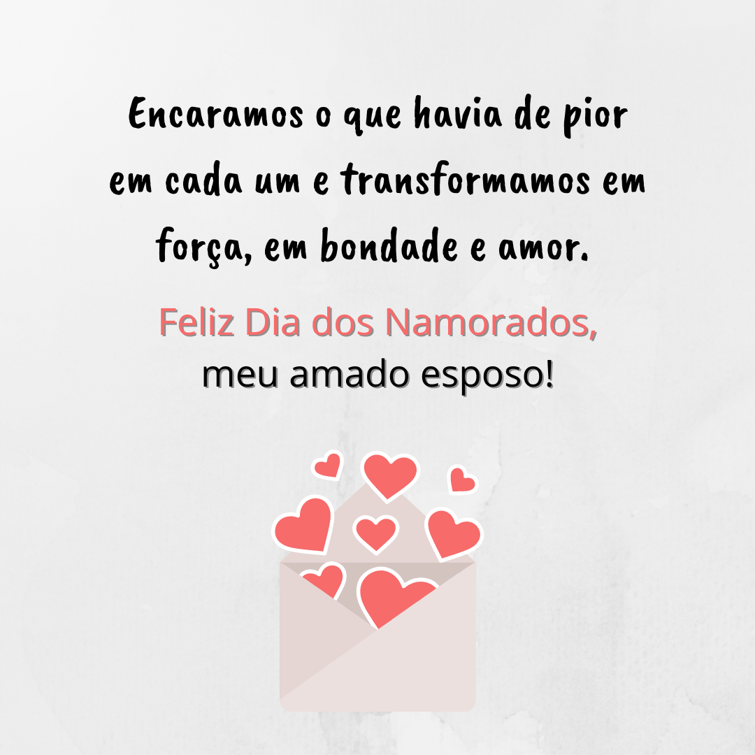 Encaramos o que havia de pior em cada um e transformamos em força, em bondade e amor. Feliz Dia dos Namorados, meu amado esposo!