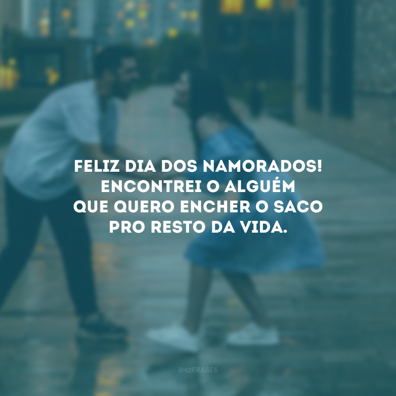 Feliz Dia dos Namorados! Encontrei o alguém que quero encher o saco pro resto da vida.