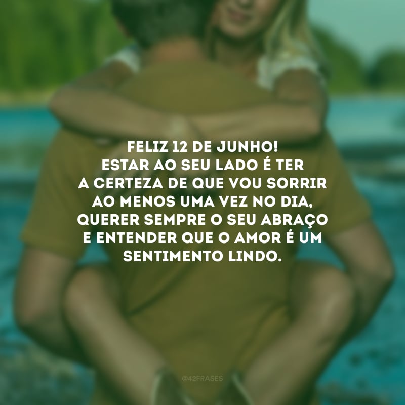 Feliz 12 de junho! Estar ao seu lado é ter a certeza de que vou sorrir ao menos uma vez no dia, querer sempre o seu abraço e entender que o amor é um sentimento lindo.