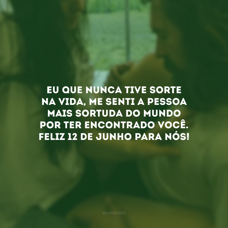 Eu que nunca tive sorte na vida, me senti a pessoa mais sortuda do mundo por ter encontrado você. Feliz 12 de junho para nós!