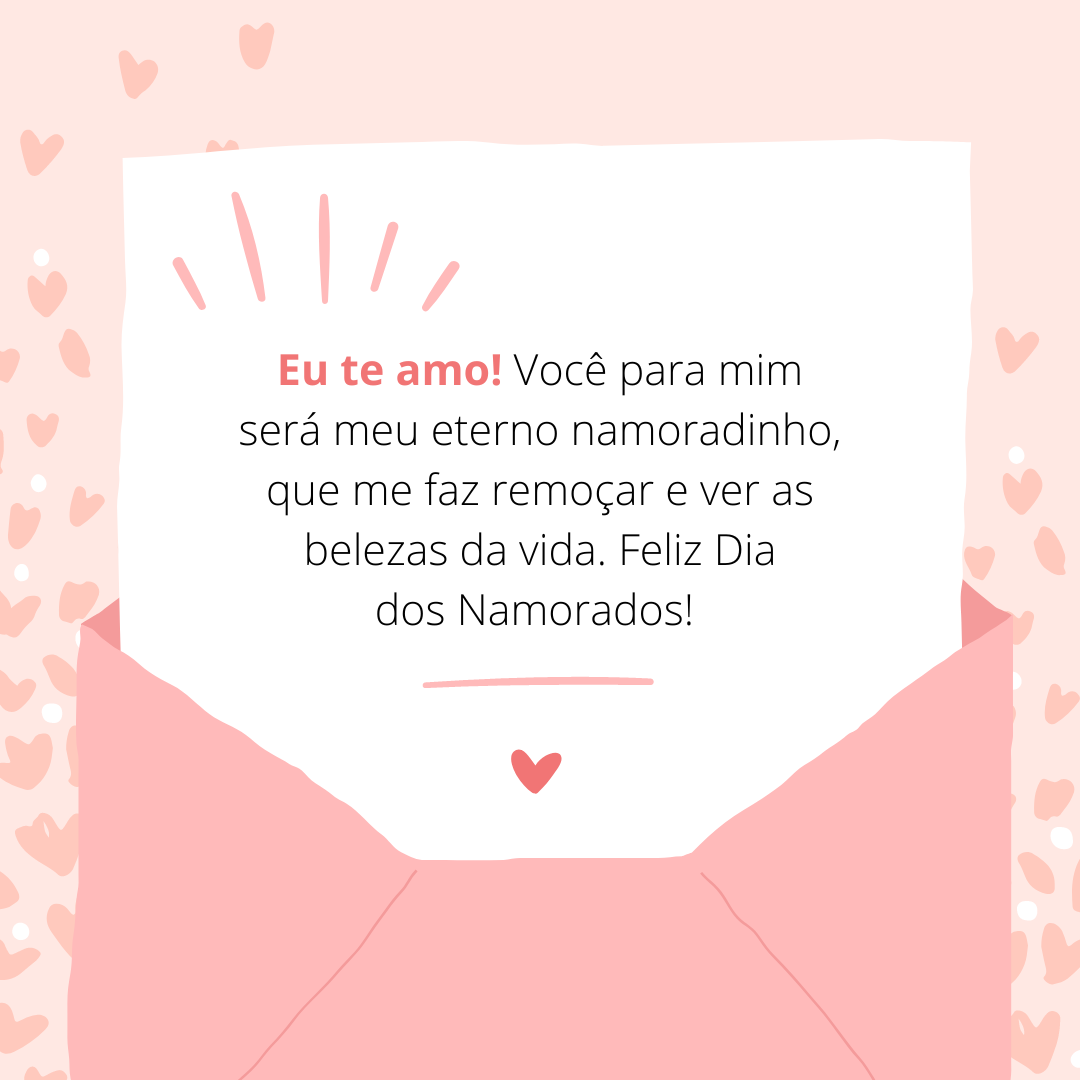 Eu te amo! Você para mim será meu eterno namoradinho, que me faz remoçar e ver as belezas da vida. Feliz Dia dos Namorados! 