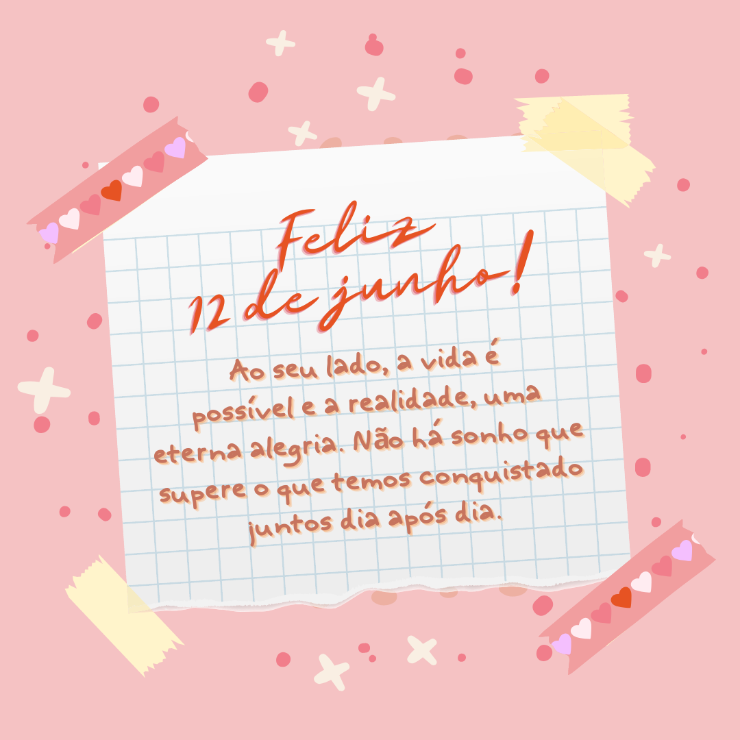 Ao seu lado, a vida é possível e a realidade, uma eterna alegria. Não há sonho que supere o que temos conquistado juntos dia após dia. Receba mais uma vez não só a minha mão, mas todos os dias que eu tiver e que existirão só para te fazer feliz. Feliz 12 de junho!