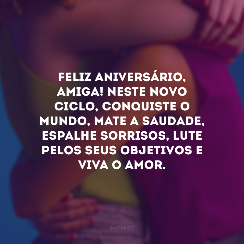 Feliz aniversário, amiga! Neste novo ciclo, conquiste o mundo, mate a saudade, espalhe sorrisos, lute pelos seus objetivos e viva o amor.