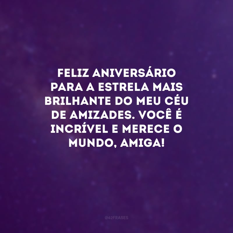 Feliz aniversário para a estrela mais brilhante do meu céu de amizades. Você é incrível e merece o mundo, amiga! 