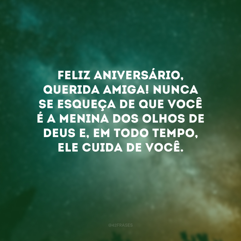 Feliz aniversário, querida amiga! Nunca se esqueça de que você é a menina dos olhos de Deus e, em todo tempo, Ele cuida de você. 