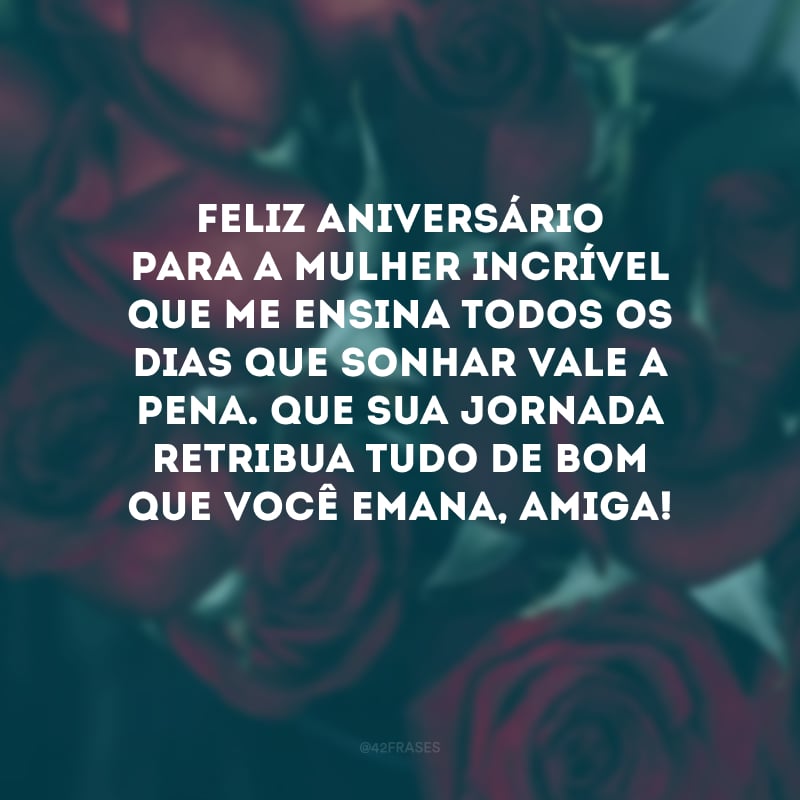 Feliz aniversário para a mulher incrível que me ensina todos os dias que sonhar vale a pena. Que sua jornada retribua tudo de bom que você emana, amiga! 