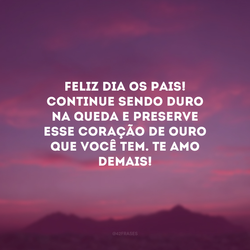 Feliz Dia os Pais! Continue sendo duro na queda e preserve esse coração de ouro que você tem. Te amo demais!