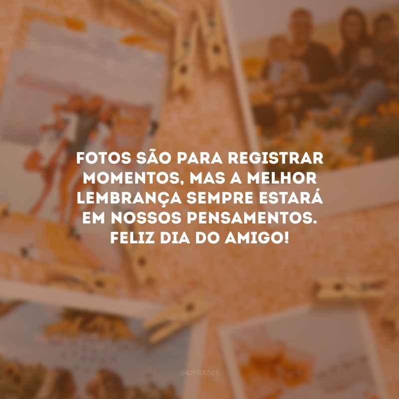 Fotos são para registrar momentos, mas a melhor lembrança sempre estará em nossos pensamentos. Feliz Dia do Amigo!