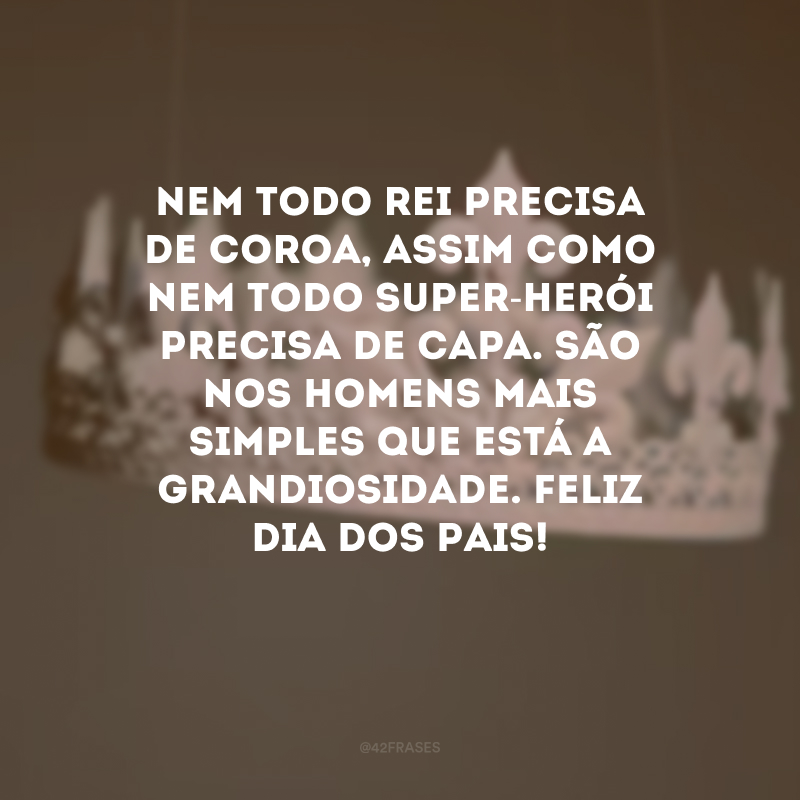 Nem todo rei precisa de coroa, assim como nem todo super-herói precisa de capa. São nos homens mais simples que está a grandiosidade. Feliz Dia dos Pais! 