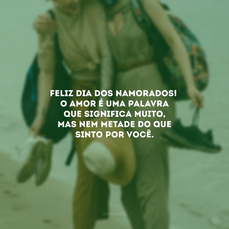 Feliz Dia dos Namorados! O amor é uma palavra que significa muito, mas nem metade do que sinto por você. 