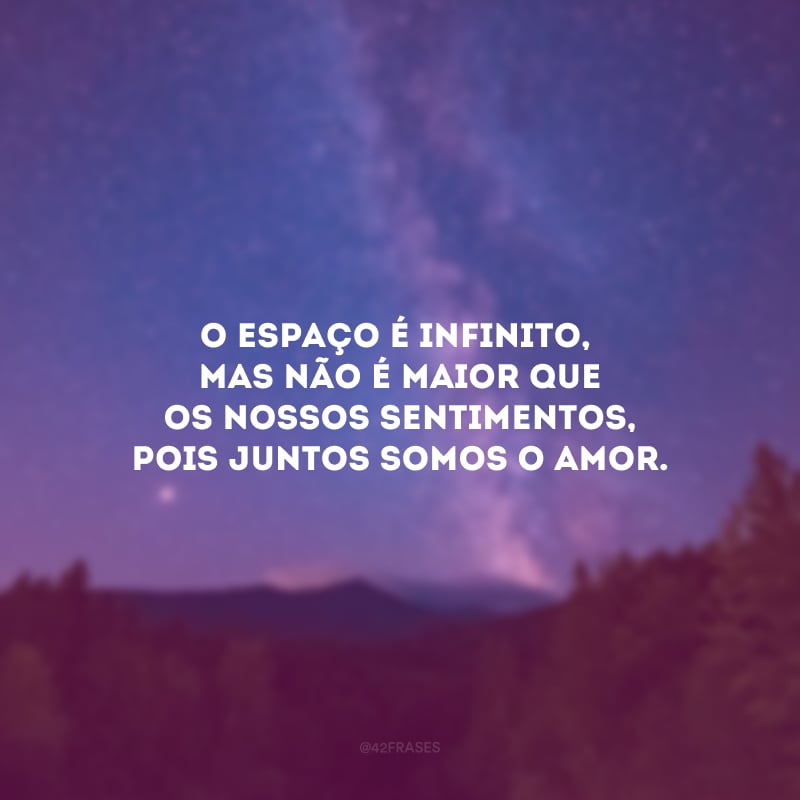 O espaço é infinito, mas não é maior que os nossos sentimentos, pois juntos somos o amor.