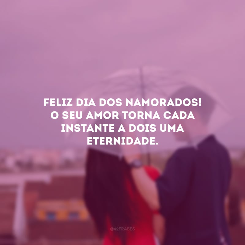 Feliz Dia dos Namorados! O seu amor torna cada instante a dois uma eternidade. 