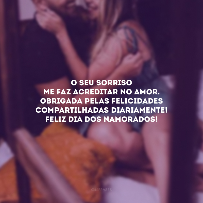 O seu sorriso me faz acreditar no amor. Obrigada pelas felicidades compartilhadas diariamente! Feliz Dia dos Namorados!