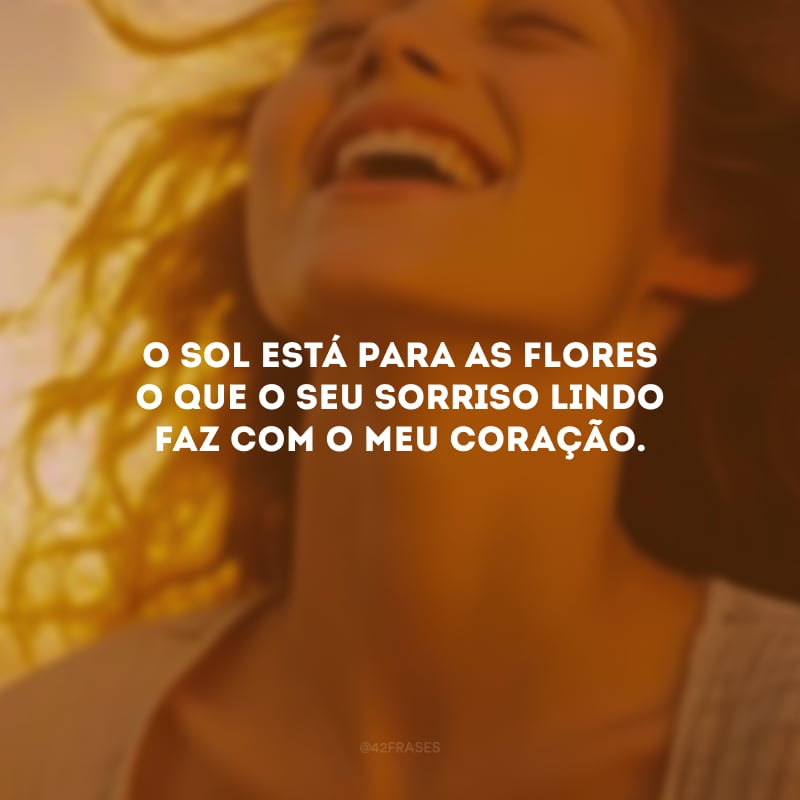 O sol está para as flores o que o seu sorriso lindo faz com o meu coração.