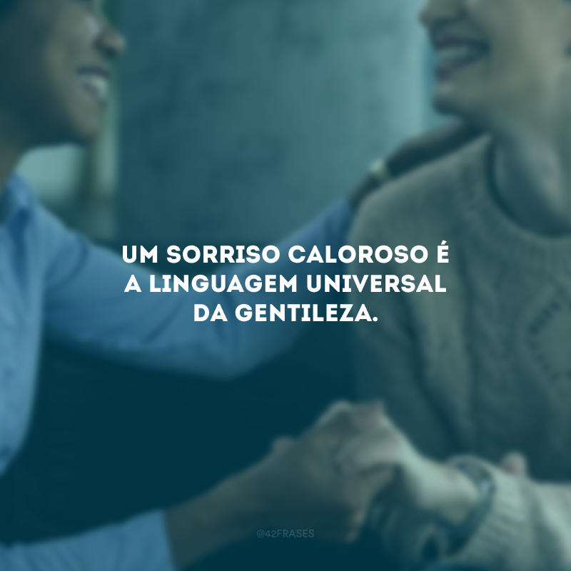 Um sorriso caloroso é a linguagem universal da gentileza.