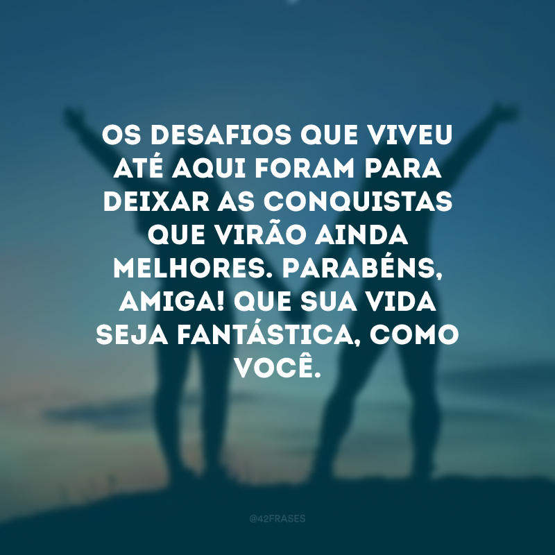 Os desafios que viveu até aqui foram para deixar as conquistas que virão ainda melhores. Parabéns, amiga! Que sua vida seja fantástica, como você. 