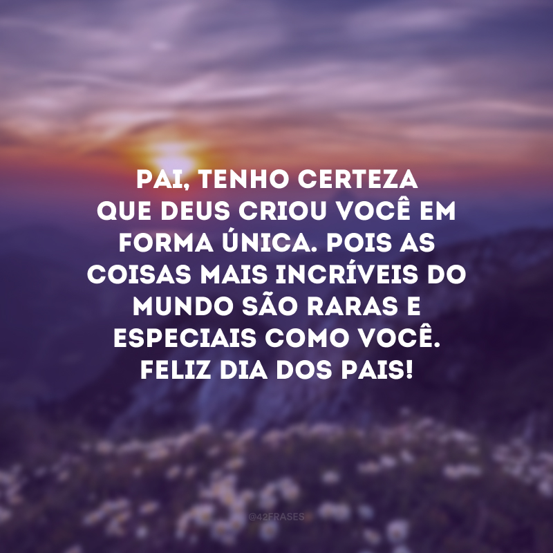 Pai, tenho certeza que Deus criou você em forma única. Pois as coisas mais incríveis do mundo são raras e especiais como você. Feliz Dia dos Pais! 