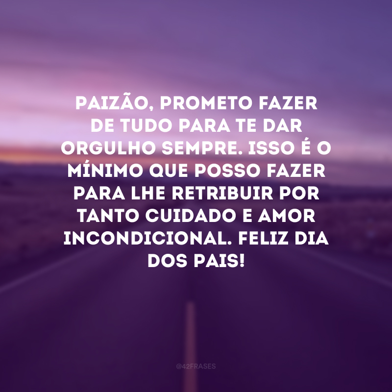 Paizão, prometo fazer de tudo para te dar orgulho sempre. Isso é o mínimo que posso fazer para lhe retribuir por tanto cuidado e amor incondicional. Feliz Dia dos Pais!