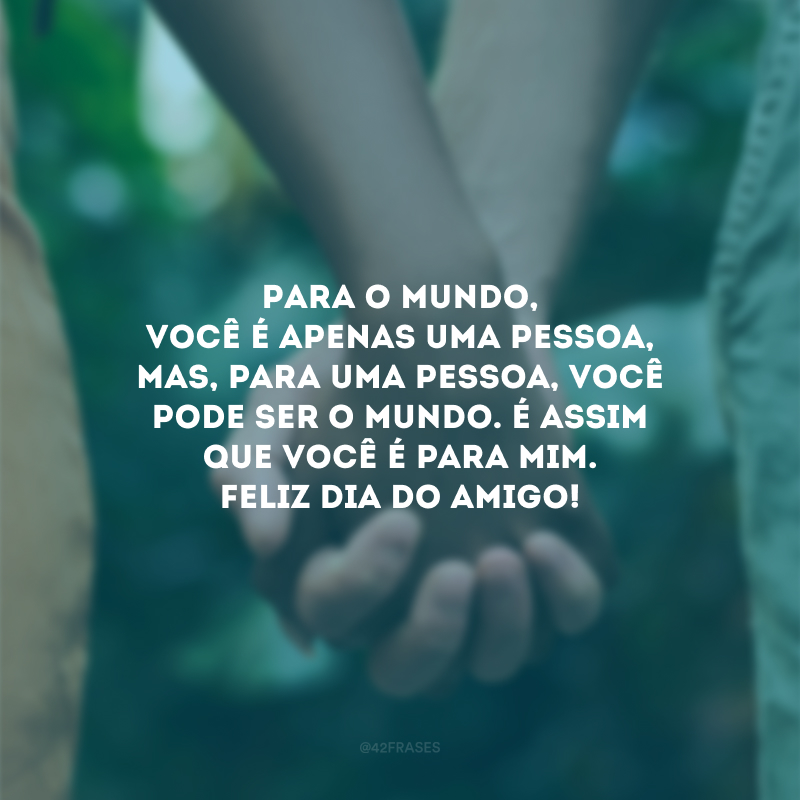 Para o mundo, você é apenas uma pessoa, mas, para uma pessoa, você pode ser o mundo. É assim que você é para mim. Feliz Dia do Amigo!