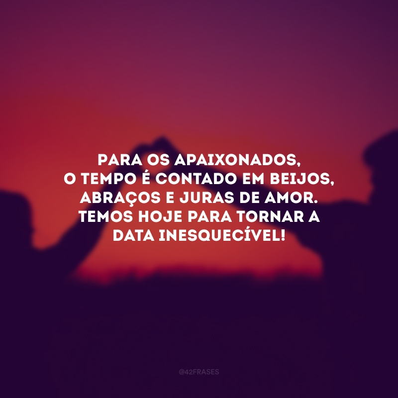 Para os apaixonados, o tempo é contado em beijos, abraços e juras de amor. Temos hoje para tornar a data inesquecível! 