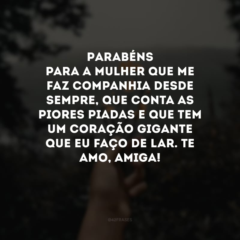 Parabéns para a mulher que me faz companhia desde sempre, que conta as piores piadas e que tem um coração gigante que eu faço de lar. Te amo, amiga!