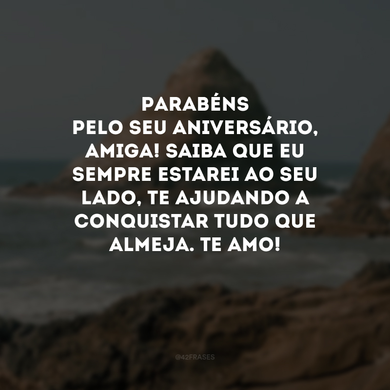 Parabéns pelo seu aniversário, amiga! Saiba que eu sempre estarei ao seu lado, te ajudando a conquistar tudo que almeja. Te amo! 