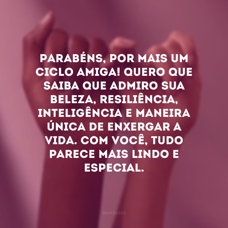 Parabéns, por mais um ciclo amiga! Quero que saiba que admiro sua beleza, resiliência, inteligência e maneira única de enxergar a vida. Com você, tudo parece mais lindo e especial.