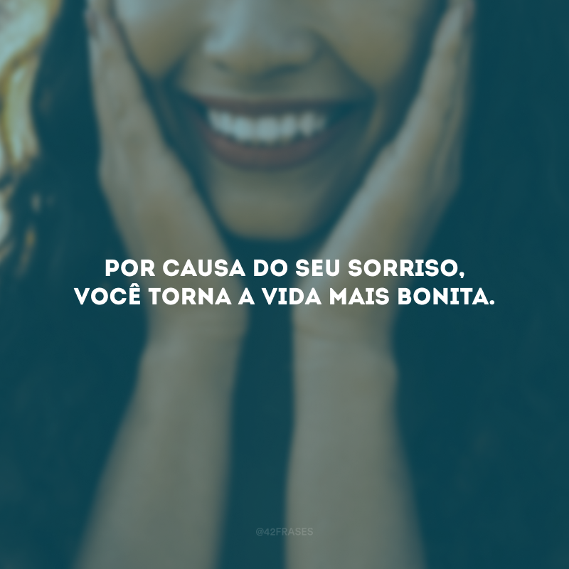 Por causa do seu sorriso, você torna a vida mais bonita.