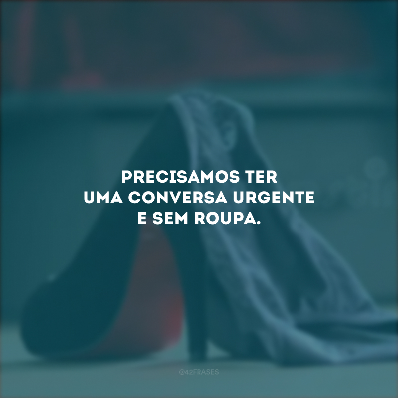 Precisamos ter uma conversa urgente e sem roupa.