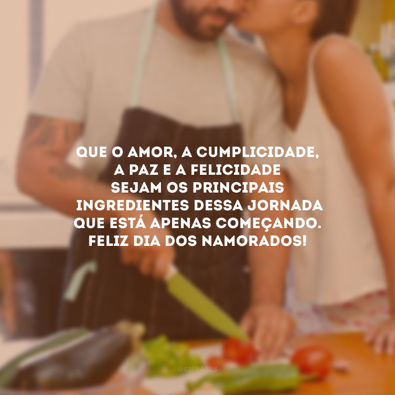 Que o amor, a cumplicidade, a paz e a felicidade sejam os principais ingredientes dessa jornada que está apenas começando. Feliz Dia dos Namorados!