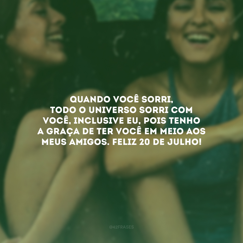 Quando você sorri, todo o universo sorri com você, inclusive eu, pois tenho a graça de ter você em meio aos meus amigos. Feliz 20 de julho! 