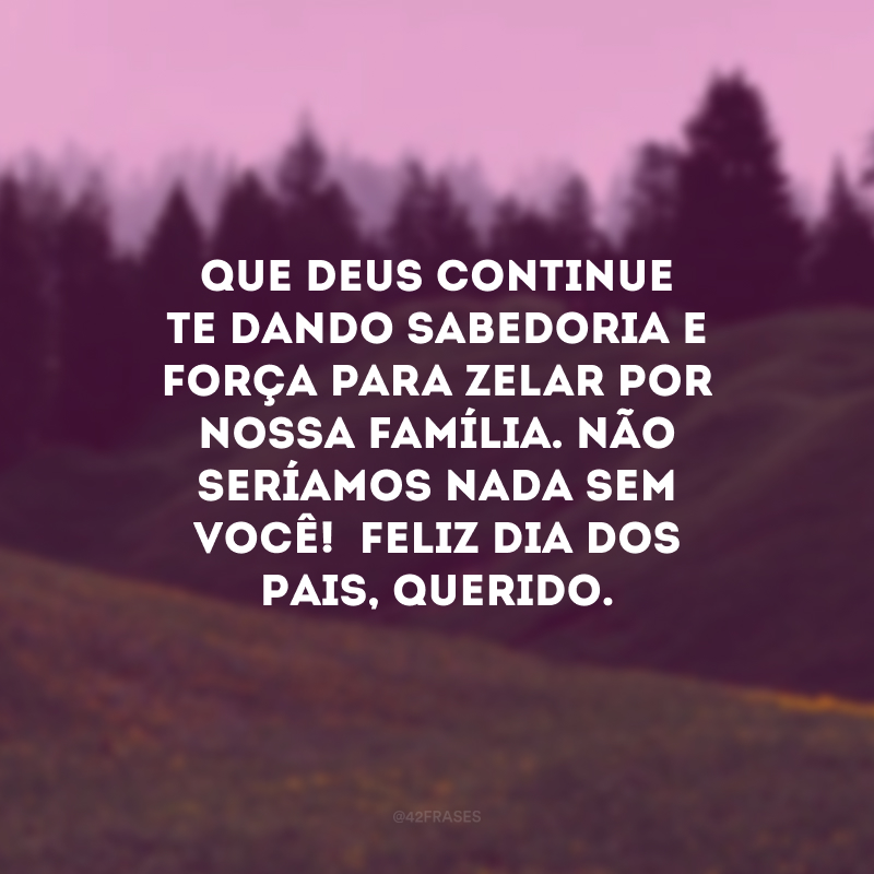 Que Deus continue te dando sabedoria e força para zelar por nossa família. Não seríamos nada sem você!  Feliz Dia dos Pais, querido.