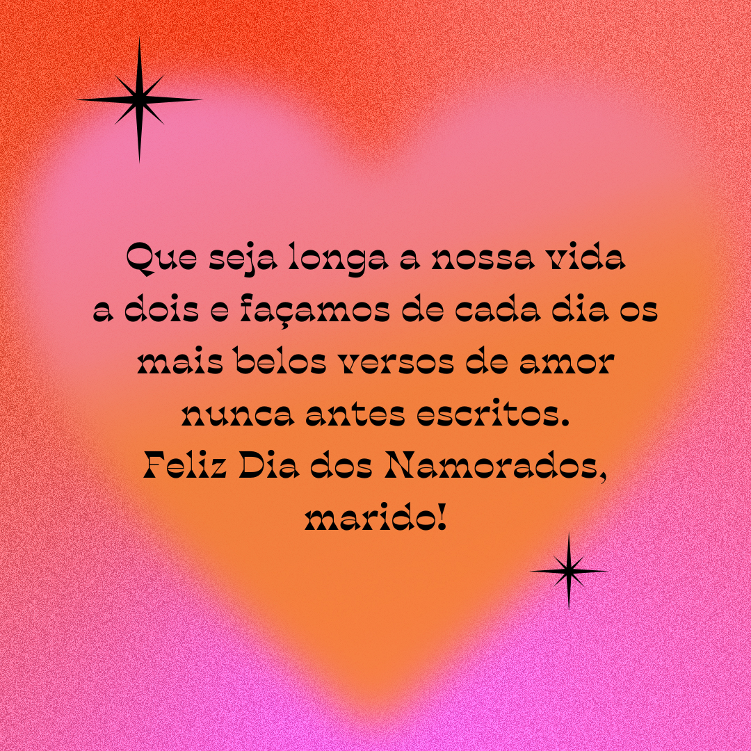 A eternidade será pouco para te dizer o quanto te amo e ainda desejo te amar. Que seja longa a nossa vida a dois e façamos de cada dia os mais belos versos de amor nunca antes escritos. Feliz Dia dos Namorados, marido!