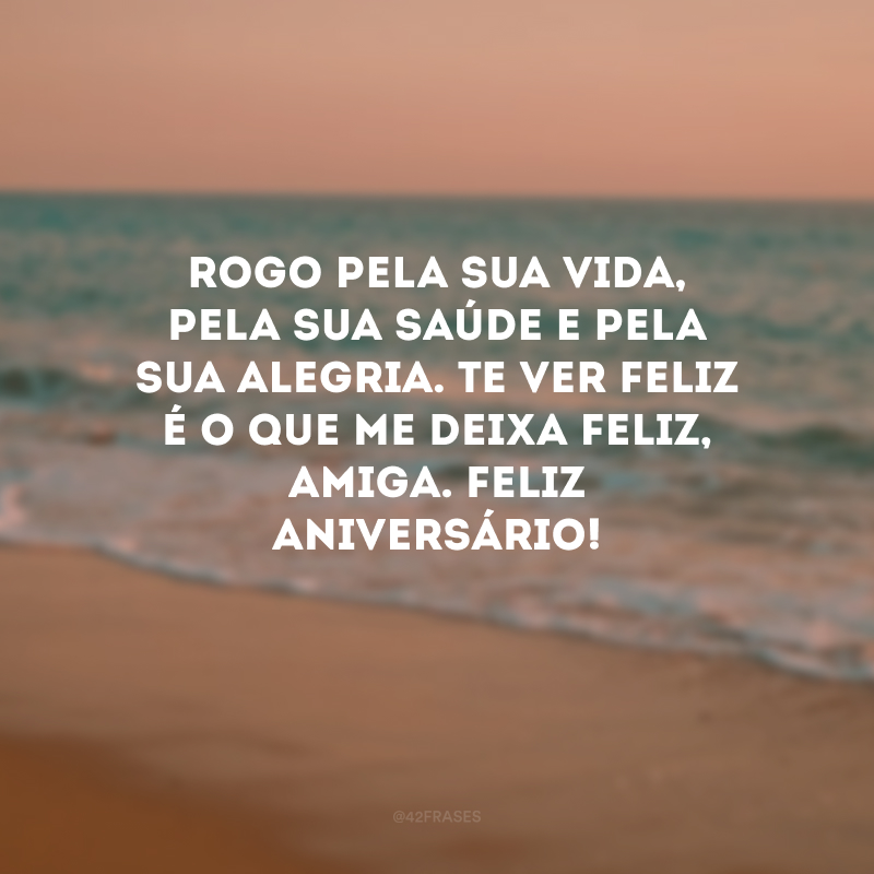 Rogo pela sua vida, pela sua saúde e pela sua alegria. Te ver feliz é o que me deixa feliz, amiga. Feliz aniversário! 