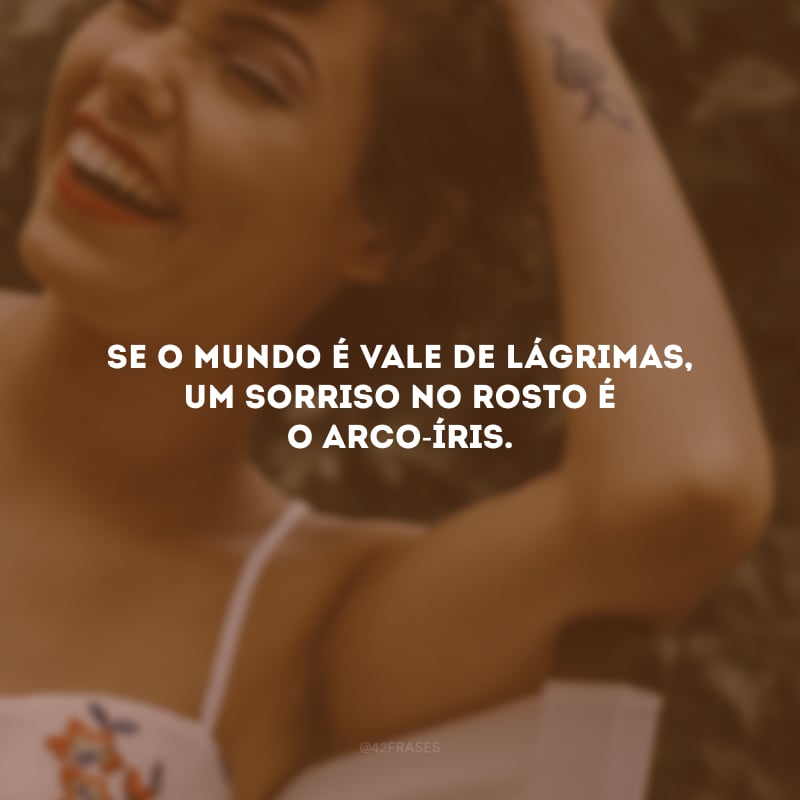 Se o mundo é vale de lágrimas, um sorriso no rosto é o arco-íris. 