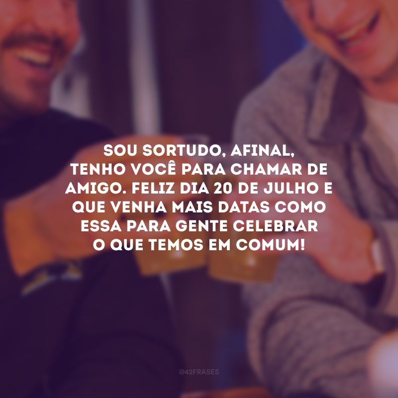 Sou sortudo, afinal, tenho você para chamar de amigo. Feliz Dia 20 de julho e que venha mais datas como essa para gente celebrar o que temos em comum!