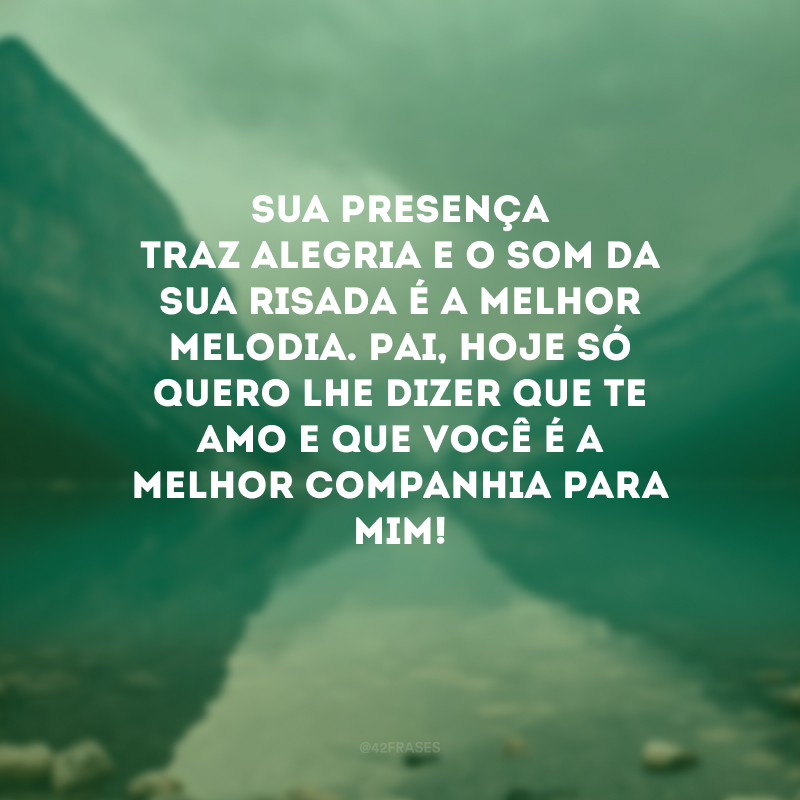 Sua presença traz alegria e o som da sua risada é a melhor melodia. Pai, hoje só quero lhe dizer que te amo e que você é a melhor companhia para mim!