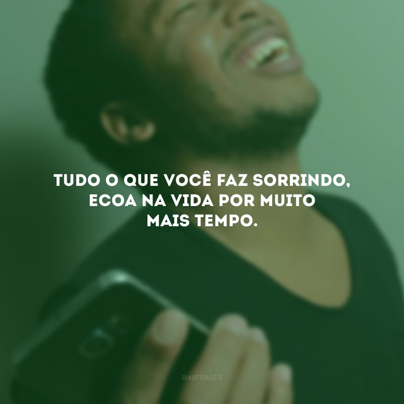 Tudo o que você faz sorrindo, ecoa na vida por muito mais tempo. 