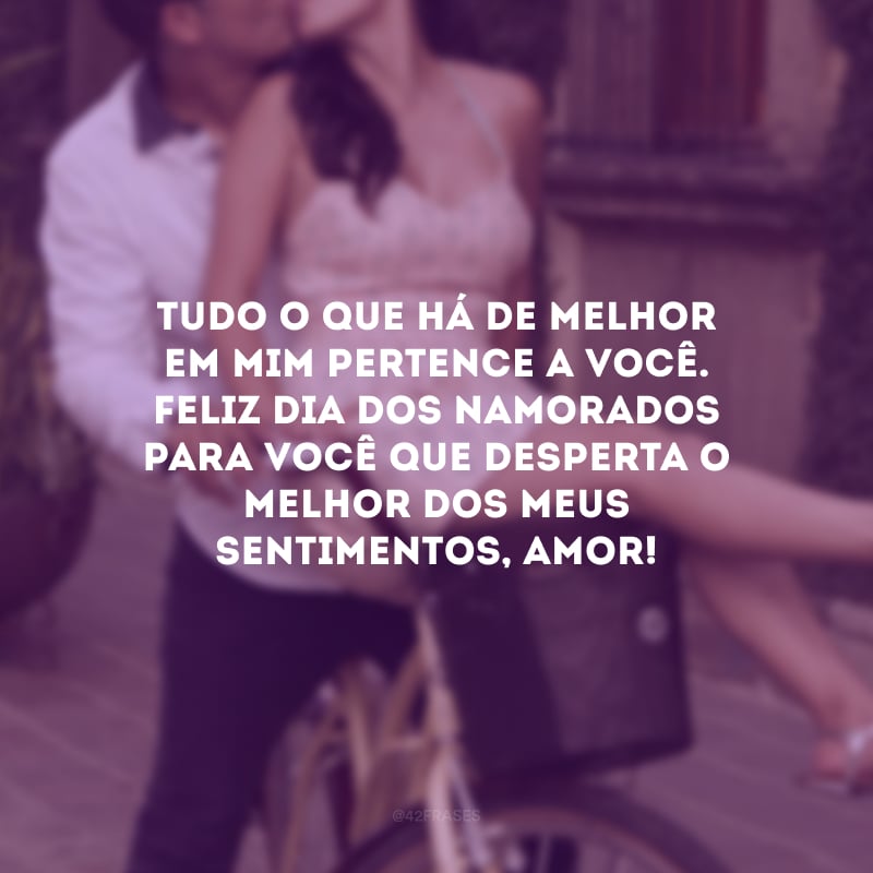 Tudo o que há de melhor em mim pertence a você. Feliz Dia dos Namorados para você que desperta o melhor dos sentimentos, amor!