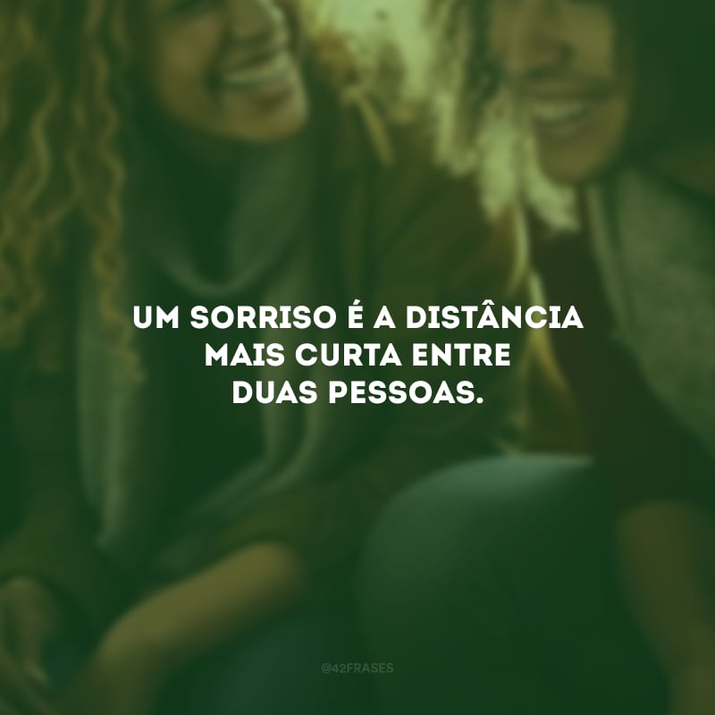 Um sorriso é a distância mais curta entre duas pessoas.