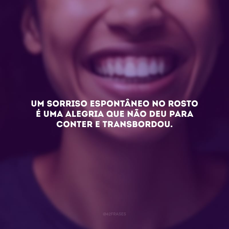 Um sorriso espontâneo no rosto é uma alegria que não deu para conter e transbordou. 