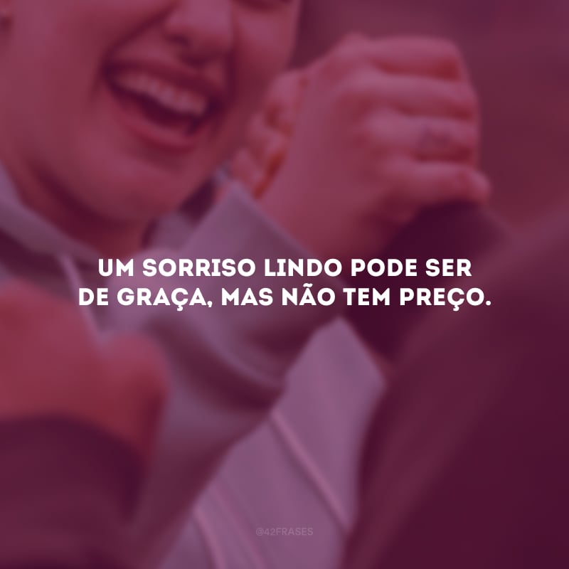 Um sorriso lindo pode ser de graça, mas não tem preço.