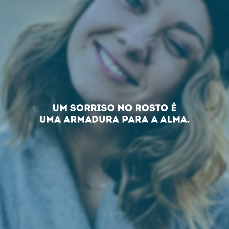 Um sorriso no rosto é uma armadura para a alma.