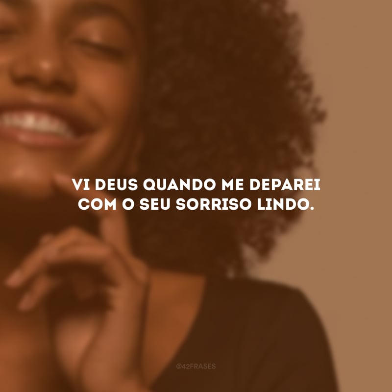 Vi Deus quando me deparei com o seu sorriso lindo.