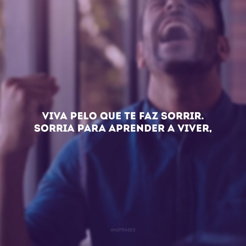 Viva pelo que te faz sorrir. Sorria para aprender a viver,